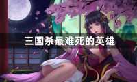 三国杀最难死的英雄有哪些-三国杀最难死的英雄介绍