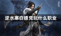 逆水寒白嫖党玩什么职业-逆水寒白嫖党职业推荐