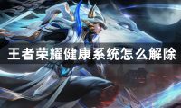 王者荣耀健康系统怎么解除-王者荣耀健康系统介绍