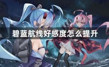 碧蓝航线好感度怎么提升-碧蓝航线好感度提升攻略